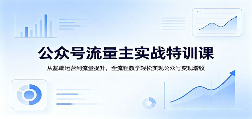 公众号流量主实战特训课：从基础运营到流量提升，全流程教学轻松实现公众号变现增收-优优云网创
