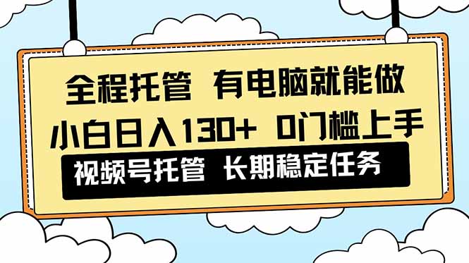 全程托管 解放双手，小白日入130+，视频号 0门槛上手实操-优优云网创