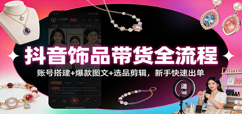 抖音饰品带货全流程：账号搭建+爆款图文+选品剪辑，新手快速出单-优优云网创