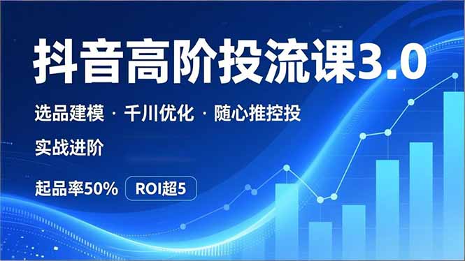 抖音带货高阶投流3.0课，选品建模、千川优化、随心推控投，实战进阶，实现起品率50%，ROI超5-优优云网创