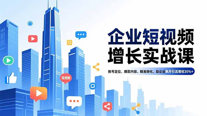 企业短视频增长实战课，账号定位、爆款内容、精准转化，助企业单月引流增收30%+-优优云网创