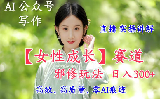 AI写作【女性成长】赛道内容邪修玩法，日入5张+，直播落地实操讲解