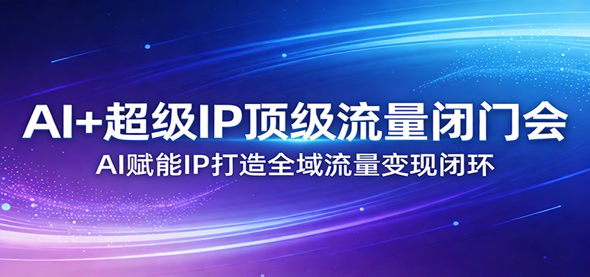 AI+超级IP顶级流量闭门会:AI赋能IP打造全域流量变现闭环-优优云网创
