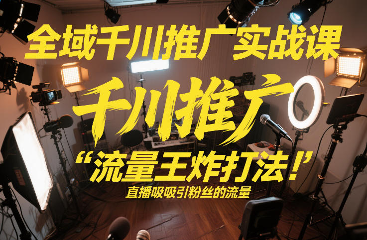 全域千川推广实战课，这课直接把“流量王炸打法”给你怼到手里，千川打爆直播间(2026年2月)-优优云网创