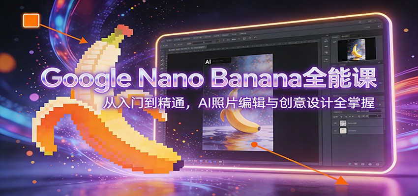 Google Nano Banana全能课：从入门到精通，AI照片编辑与创意设计全掌握-优优云网创