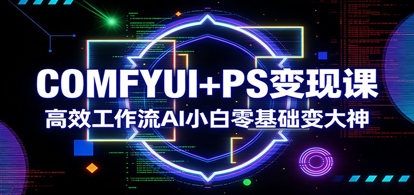 COMFYUI+PS变现课：高效工作流AI小白零基础变大神-优优云网创