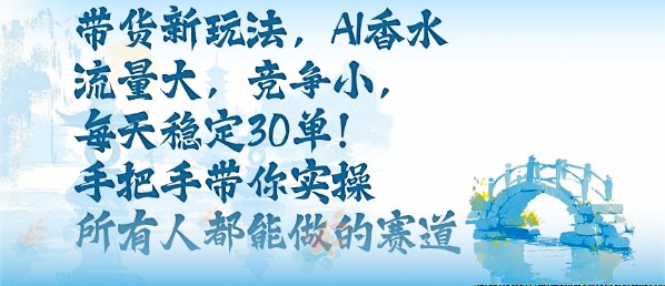 带货新玩法,AI香水,流量大,竞争小,每天稳定30单,手把手带你实操所有人都能做的赛道-优优云网创