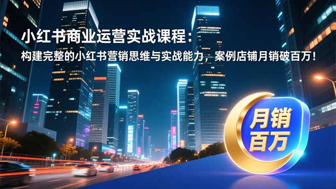 小红书商业运营实战课程：构建完整的小红书营销思维与实战能力，案例店铺月销破百万！-优优云网创
