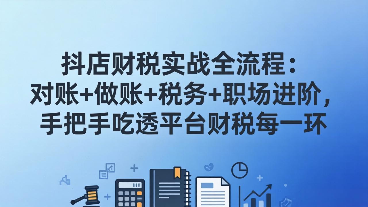 抖店财税实操全流程：对账+做账+税务+职场进阶，手把手吃透平台财税每一环-优优云网创