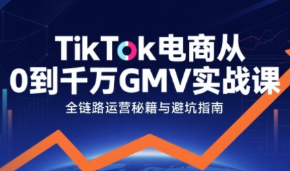 TikTok电商从0到千万GMV实战课,从0到1拆解实战秘籍(更新)-优优云网创