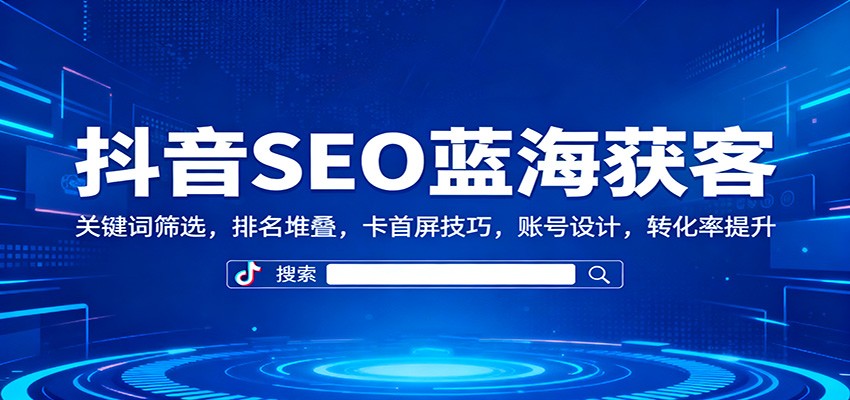 抖音SEO蓝海获客：关键词筛选，排名堆叠，卡首屏技巧，账号设计，转化率提升-优优云网创