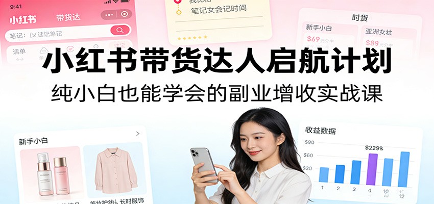 小红书带货达人启航计划：纯小白也能学会的副业增收实战课-优优云网创