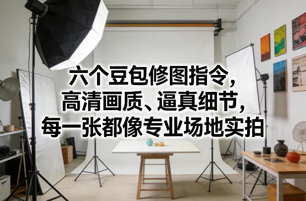 六个豆包修图指令，高清画质、逼真细节，每一张都像专业场地实拍-优优云网创