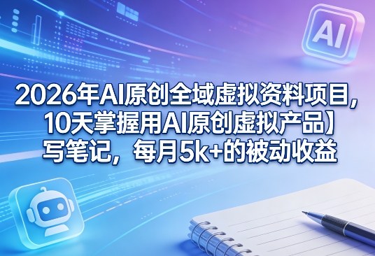 2026年AI原创全域虚拟资料项目，10天掌握用AI原创虚拟产品＋写笔记，每月5k+的被动收益