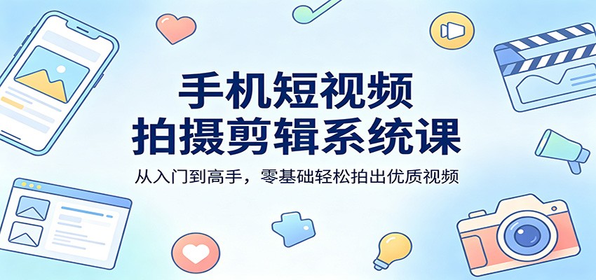 手机短视频拍摄剪辑系统课：从入门到高手，零基础轻松拍出优质视频-优优云网创