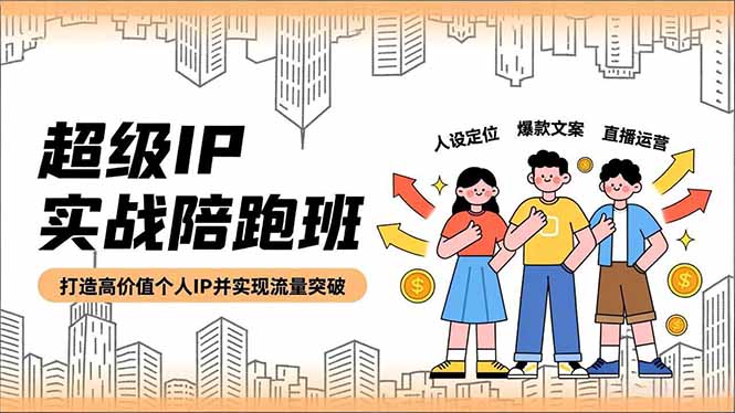 超级IP实战陪跑班，人设定位、爆款文案、直播运营，打造高价值个人IP并实现流量突破-优优云网创