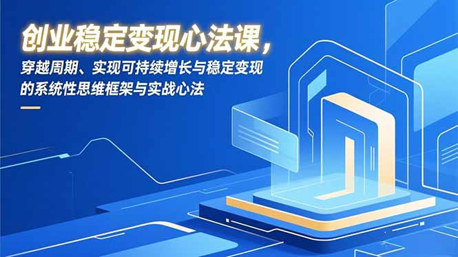创业稳定变现心法课,穿越周期、实现可持续增长与稳定变现的系统性思维框架与实战心法-优优云网创