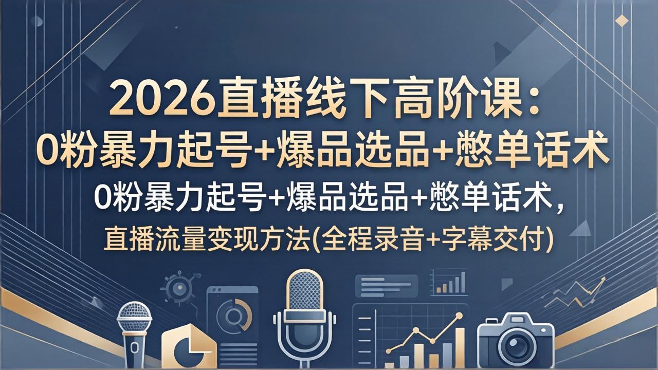 2026直播线下高阶课：0粉暴力起号+爆品选品+憋单话术，直播流量变现方法(全程录音+字幕交付-优优云网创