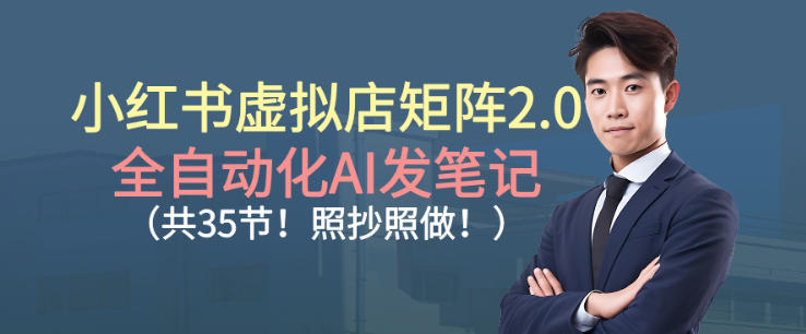 小红书虚拟店矩阵2.0，全自动化AI发笔记，照抄照做（共35节）