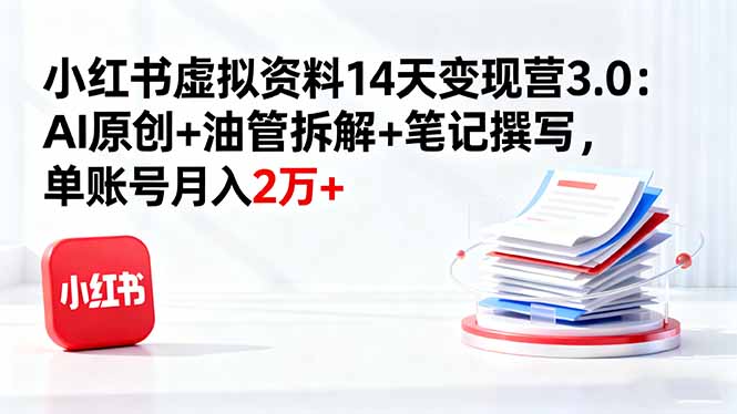 小红书虚拟资料14天变现营3.0:AI原创+油管拆解+笔记撰写,单账号月入2万+-优优云网创