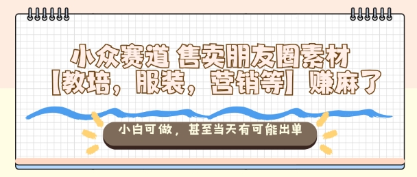 小众赛道售卖朋友圈素材【教培，服装，营销等】賺麻了，小白可做，甚至当天有可能出单-优优云网创
