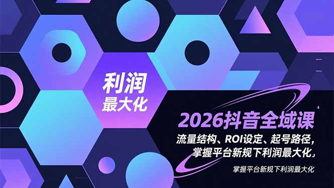 2026抖音全域课，流量结构、ROI设定、起号路径，掌握平台新规下利润最大化-优优云网创