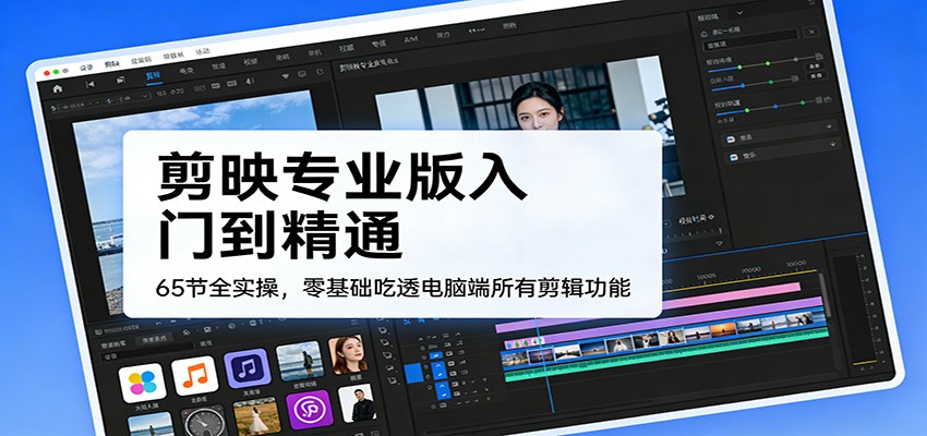 剪映专业版入门到精通，65节全实操，零基础吃透电脑端所有剪辑功能-优优云网创