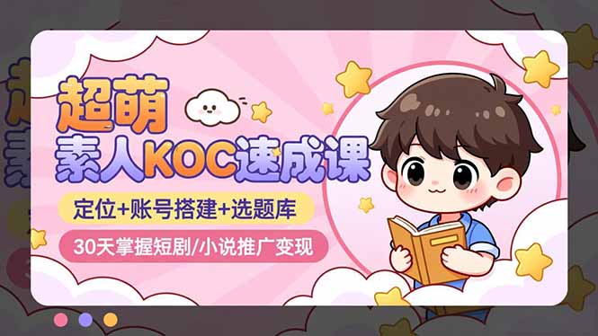 超萌 素人KOC速成课：定位+账号搭建+选题库，30天掌握短剧/小说推广变现-优优云网创