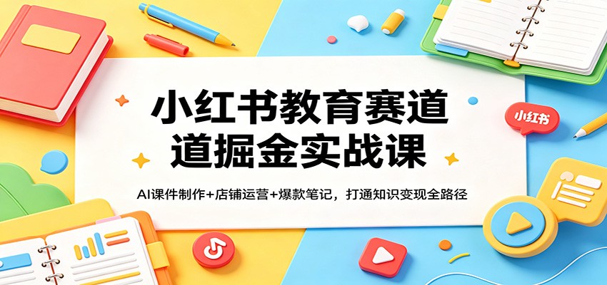 小红书教育赛道掘金实战课:AI课件制作+店铺运营+爆款笔记,打通知识变现全路径-优优云网创