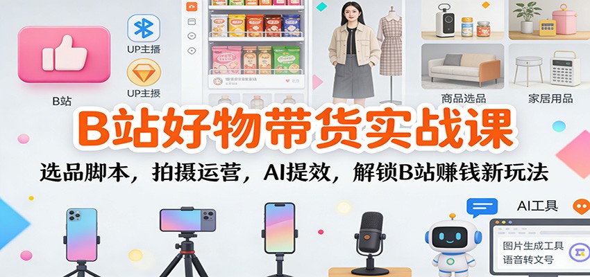 B站好物带货实战课:选品脚本,拍摄运营,AI提效,解锁B站赚钱新玩法-优优云网创