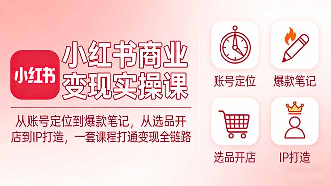 小红书商业变现实操课：从账号定位到爆款笔记，从选品开店到IP打造，一套课程打通变现全链路-优优云网创