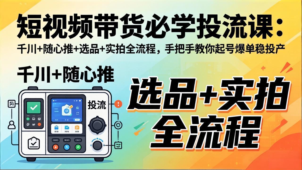 短视频带货必学投流课：千川+随心推+选品+实拍全流程，手把手教你起号爆单稳投产-优优云网创