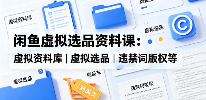 闲鱼虚拟选品资料课：虚拟资料库丨虚拟选品丨违禁词版权等-优优云网创