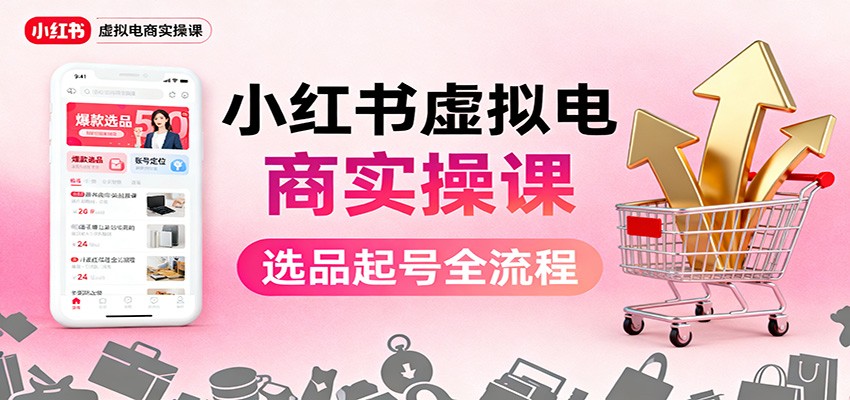 小红书虚拟电商实操课:选品起号+AI 内容创作+店铺运营+引流私域+自动化发笔记-优优云网创