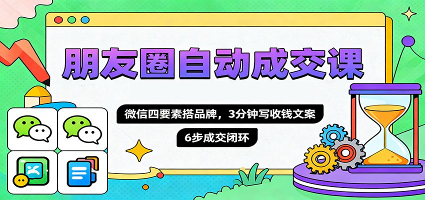 朋友圈自动成交课，微信四要素搭品牌，3分钟写收钱文案，6步成交闭环-优优云网创